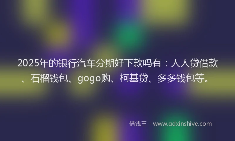 2025年的银行汽车分期好下款吗有：人人贷借款、石榴钱包、gogo购、柯基贷、多多钱包等。