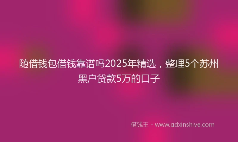 随借钱包借钱靠谱吗2025年精选，整理5个苏州黑户贷款5万的口子