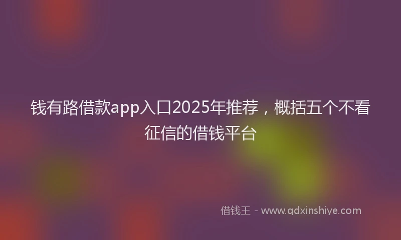 钱有路借款app入口2025年推荐，概括五个不看征信的借钱平台