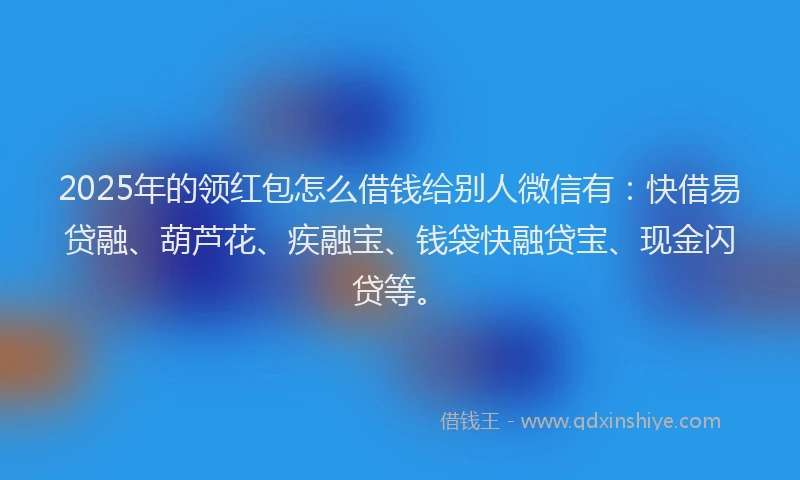 2025年的领红包怎么借钱给别人微信有：快借易贷融、葫芦花、疾融宝、钱袋快融贷宝、现金闪贷等。