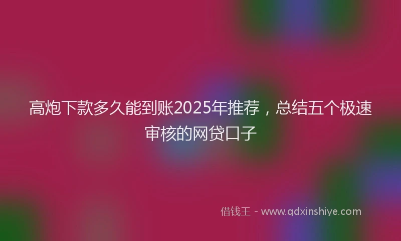 高炮下款多久能到账2025年推荐，总结五个极速审核的网贷口子