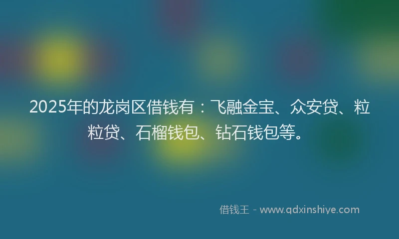 2025年的龙岗区借钱有：飞融金宝、众安贷、粒粒贷、石榴钱包、钻石钱包等。
