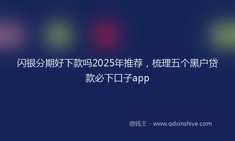 闪银分期好下款吗2025年推荐，梳理五个黑户贷款必下口子app