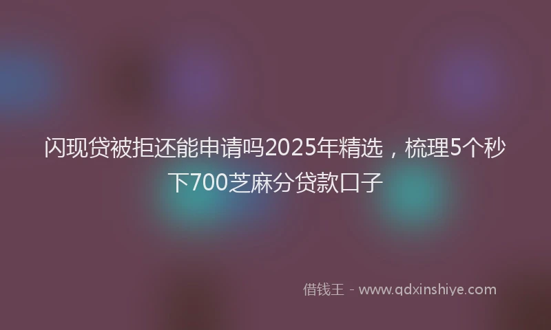 闪现贷被拒还能申请吗2025年精选，梳理5个秒下700芝麻分贷款口子