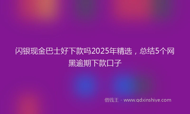 闪银现金巴士好下款吗2025年精选，总结5个网黑逾期下款口子
