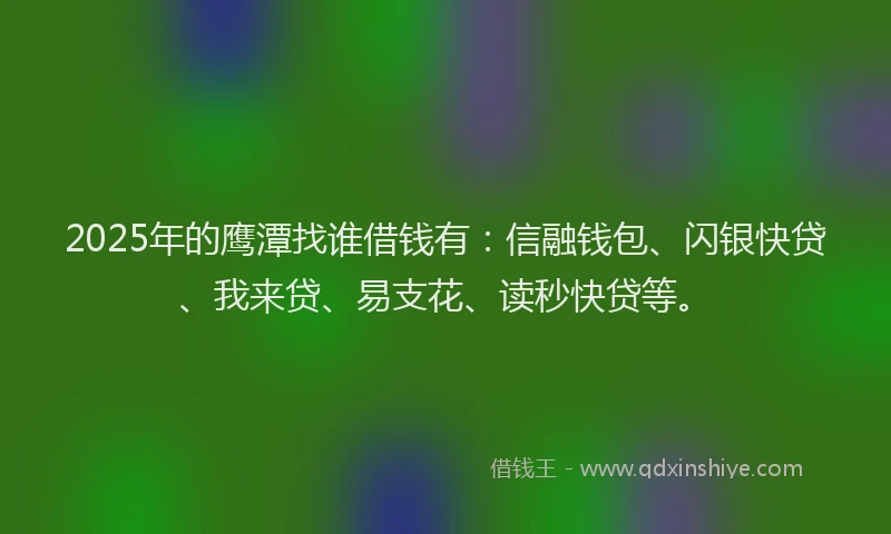 2025年的鹰潭找谁借钱有：信融钱包、闪银快贷、我来贷、易支花、读秒快贷等。