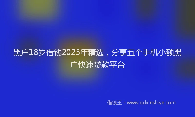 黑户18岁借钱2025年精选，分享五个手机小额黑户快速贷款平台