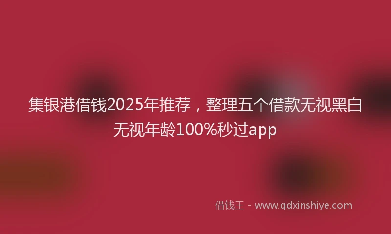 集银港借钱2025年推荐，整理五个借款无视黑白无视年龄100%秒过app