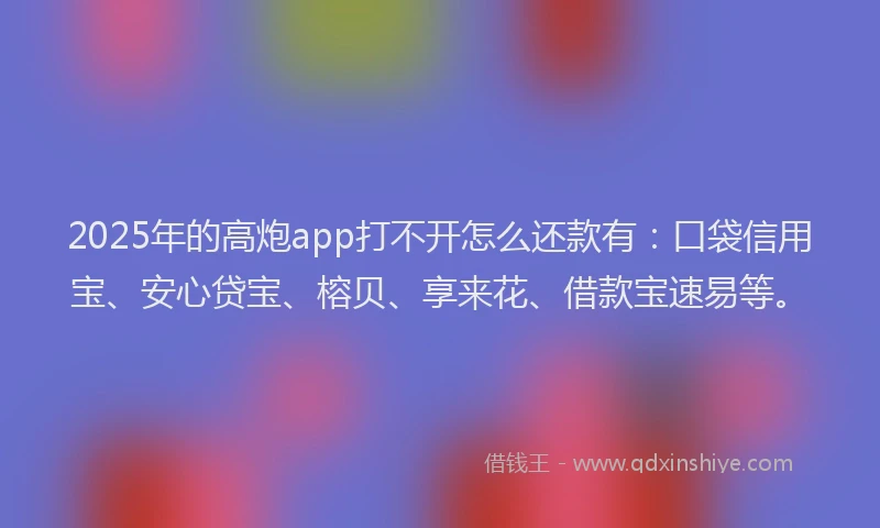 2025年的高炮app打不开怎么还款有：口袋信用宝、安心贷宝、榕贝、享来花、借款宝速易等。