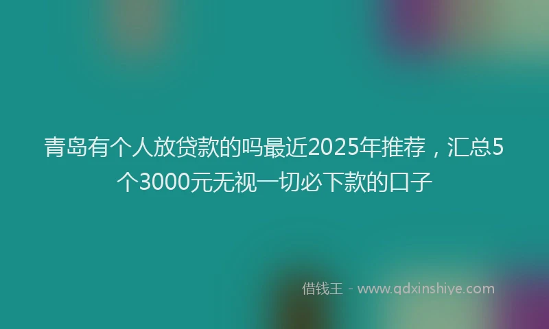 青岛有个人放贷款的吗最近2025年推荐，汇总5个3000元无视一切必下款的口子