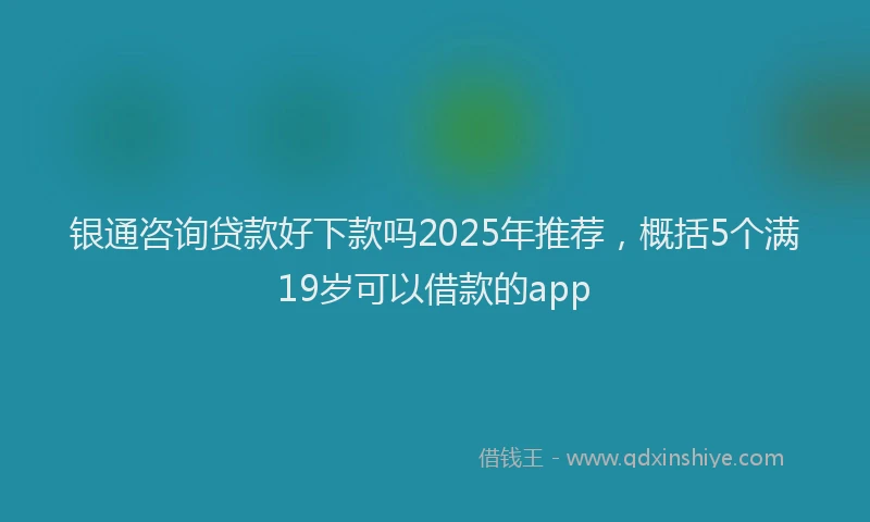 银通咨询贷款好下款吗2025年推荐，概括5个满19岁可以借款的app