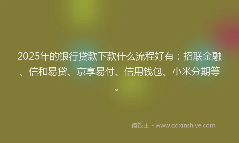2025年的银行贷款下款什么流程好有：招联金融、信和易贷、京享易付、信用钱包、小米分期等。