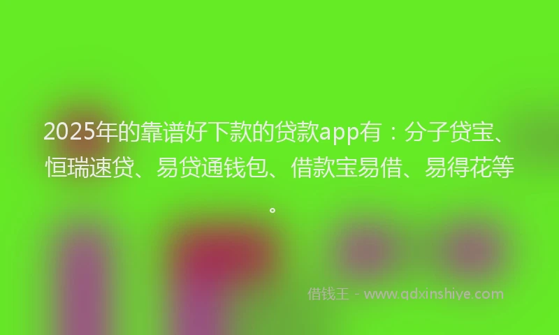 2025年的靠谱好下款的贷款app有：分子贷宝、恒瑞速贷、易贷通钱包、借款宝易借、易得花等。