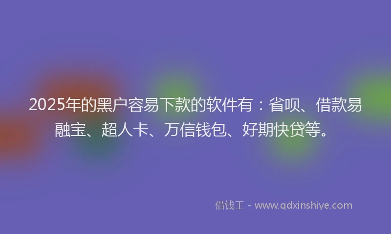 2025年的黑户容易下款的软件有：省呗、借款易融宝、超人卡、万信钱包、好期快贷等。