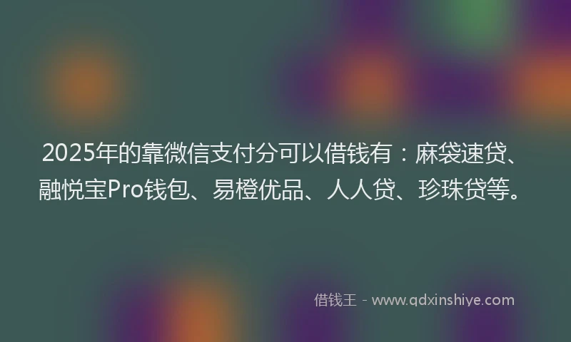2025年的靠微信支付分可以借钱有：麻袋速贷、融悦宝Pro钱包、易橙优品、人人贷、珍珠贷等。