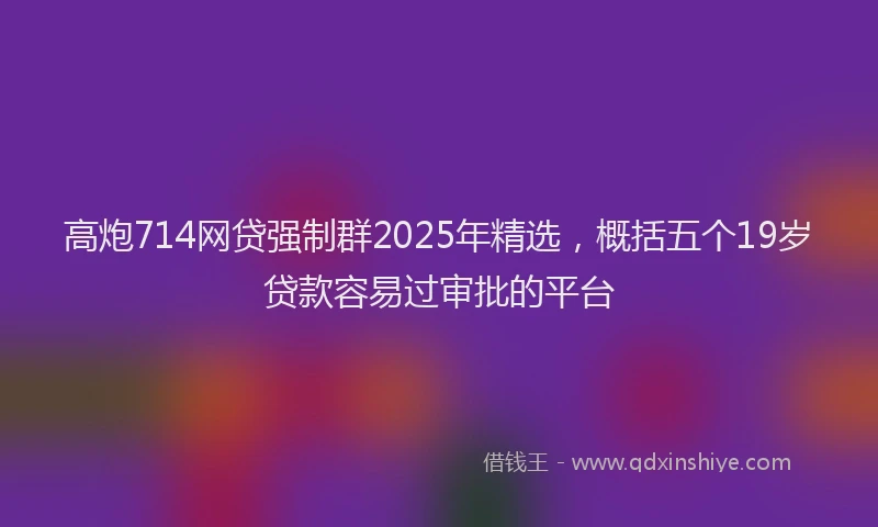 高炮714网贷强制群2025年精选，概括五个19岁贷款容易过审批的平台