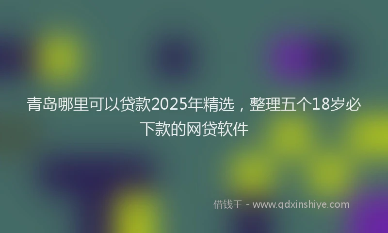 青岛哪里可以贷款2025年精选，整理五个18岁必下款的网贷软件