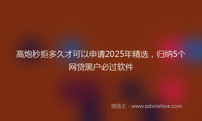高炮秒拒多久才可以申请2025年精选，归纳5个网贷黑户必过软件