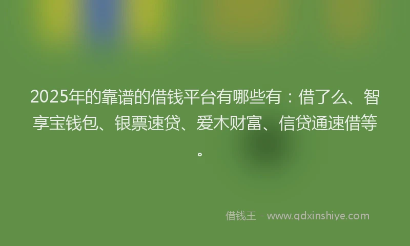 2025年的靠谱的借钱平台有哪些有：借了么、智享宝钱包、银票速贷、爱木财富、信贷通速借等。