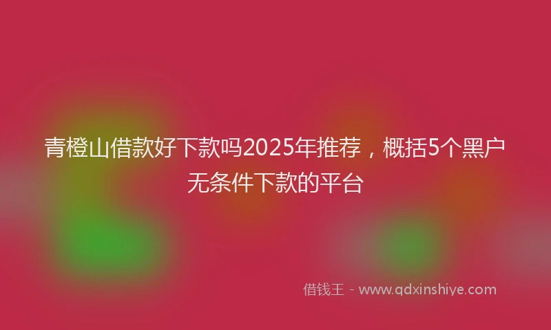 青橙山借款好下款吗2025年推荐，概括5个黑户无条件下款的平台