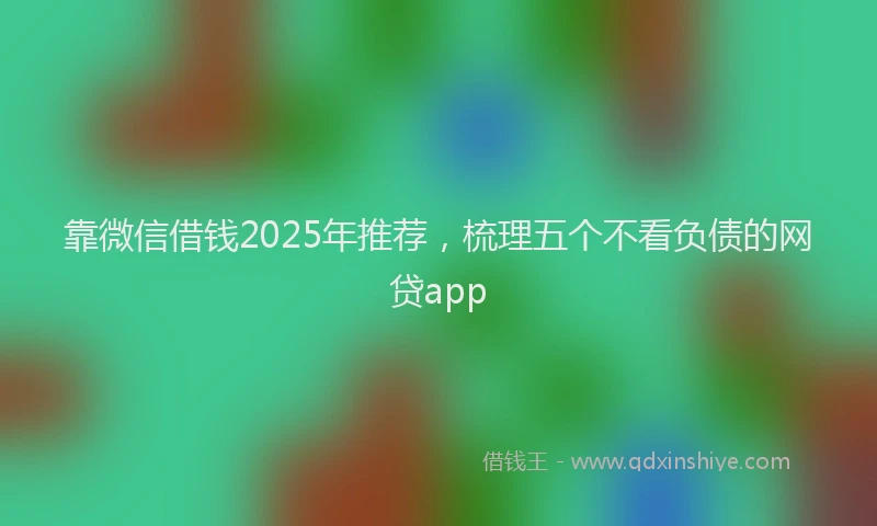 靠微信借钱2025年推荐，梳理五个不看负债的网贷app