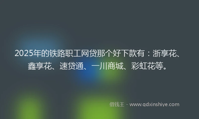 2025年的铁路职工网贷那个好下款有：浙享花、鑫享花、速贷通、一川商城、彩虹花等。