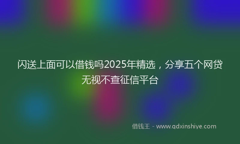 闪送上面可以借钱吗2025年精选，分享五个网贷无视不查征信平台