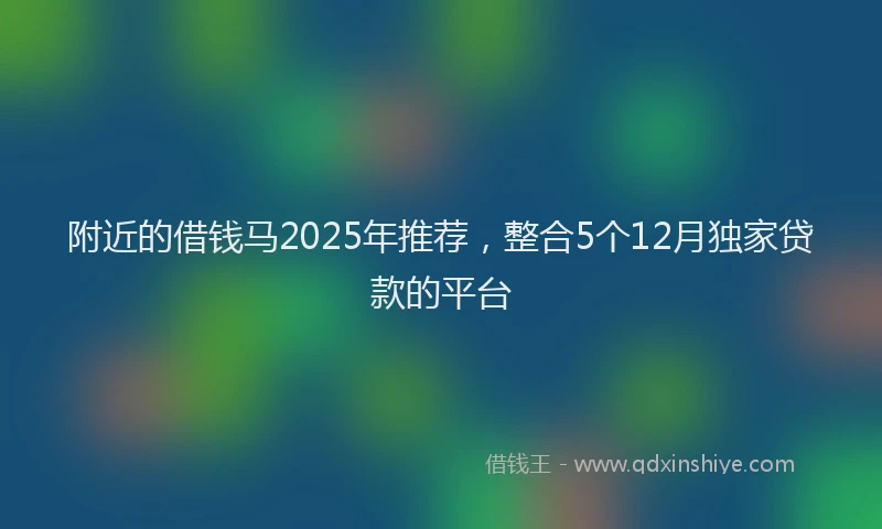 附近的借钱马2025年推荐，整合5个12月独家贷款的平台