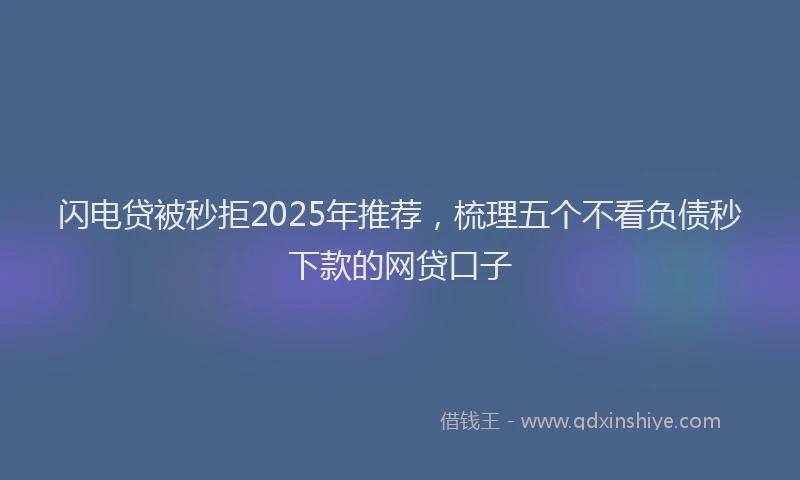 闪电贷被秒拒2025年推荐，梳理五个不看负债秒下款的网贷口子