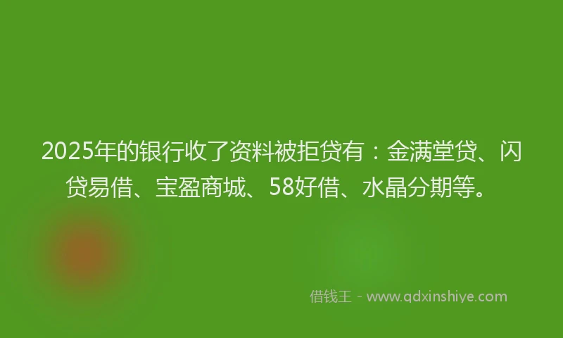 2025年的银行收了资料被拒贷有：金满堂贷、闪贷易借、宝盈商城、58好借、水晶分期等。