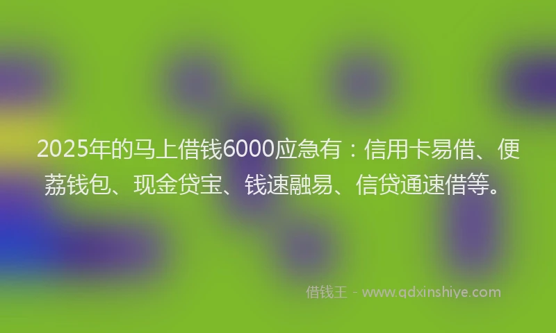 2025年的马上借钱6000应急有：信用卡易借、便荔钱包、现金贷宝、钱速融易、信贷通速借等。