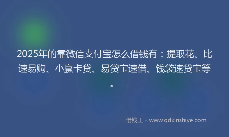 2025年的靠微信支付宝怎么借钱有：提取花、比速易购、小赢卡贷、易贷宝速借、钱袋速贷宝等。