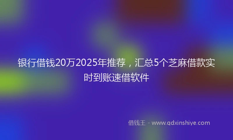 银行借钱20万2025年推荐，汇总5个芝麻借款实时到账速借软件