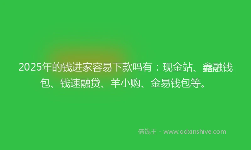 2025年的钱进家容易下款吗有：现金站、鑫融钱包、钱速融贷、羊小购、金易钱包等。