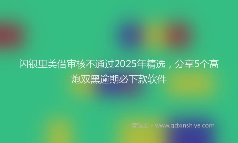 闪银里美借审核不通过2025年精选，分享5个高炮双黑逾期必下款软件
