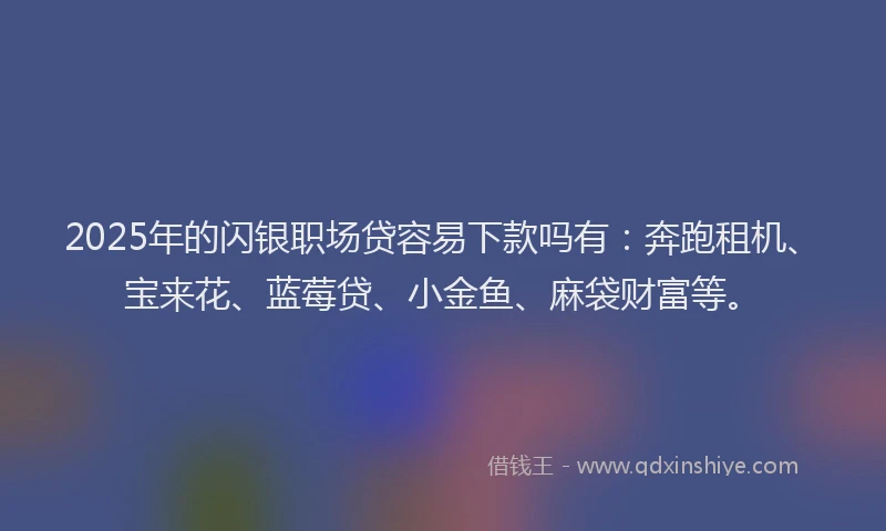 2025年的闪银职场贷容易下款吗有：奔跑租机、宝来花、蓝莓贷、小金鱼、麻袋财富等。
