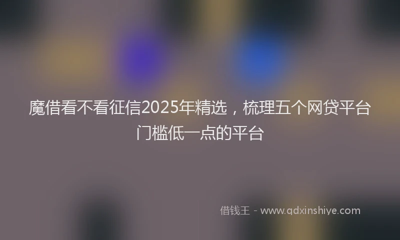 魔借看不看征信2025年精选，梳理五个网贷平台门槛低一点的平台