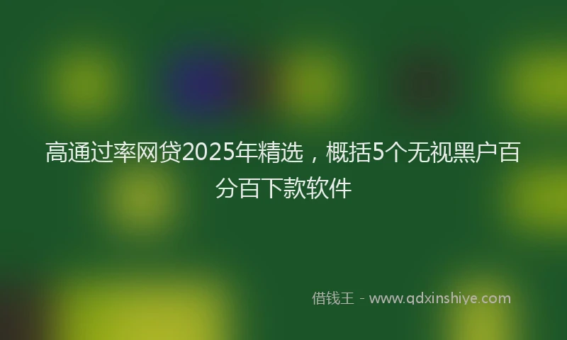 高通过率网贷2025年精选，概括5个无视黑户百分百下款软件