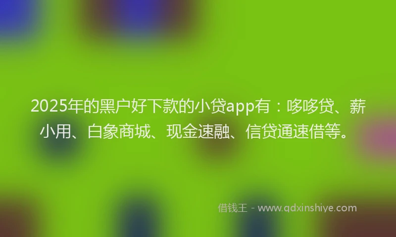 2025年的黑户好下款的小贷app有：哆哆贷、薪小用、白象商城、现金速融、信贷通速借等。