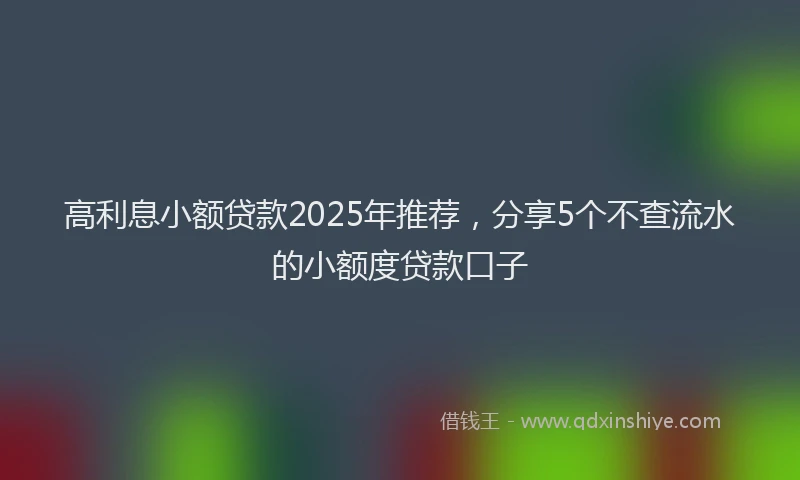 高利息小额贷款2025年推荐，分享5个不查流水的小额度贷款口子