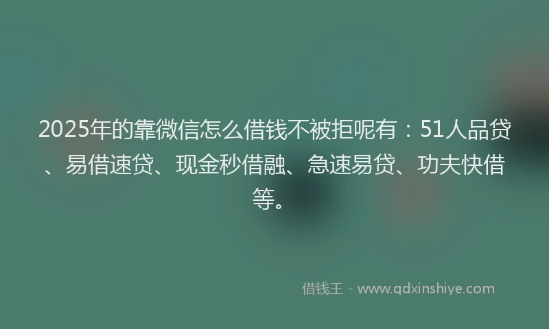 2025年的靠微信怎么借钱不被拒呢有：51人品贷、易借速贷、现金秒借融、急速易贷、功夫快借等。