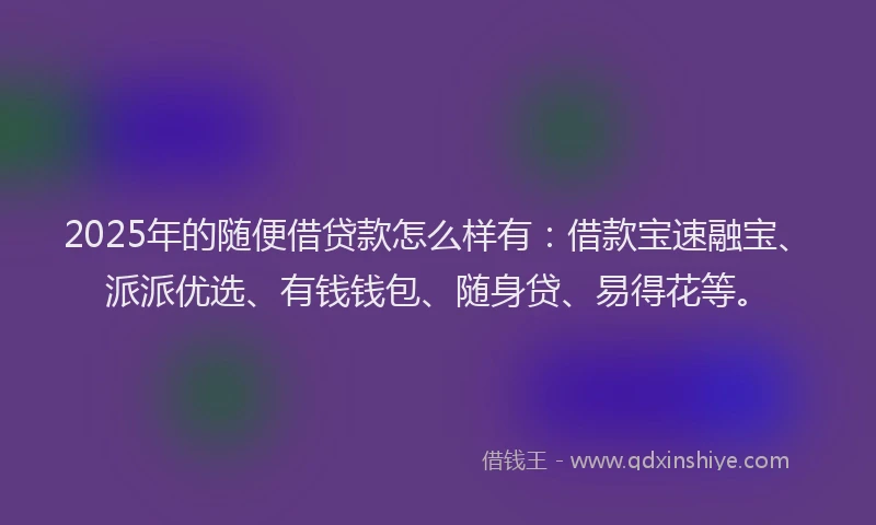 2025年的随便借贷款怎么样有：借款宝速融宝、派派优选、有钱钱包、随身贷、易得花等。