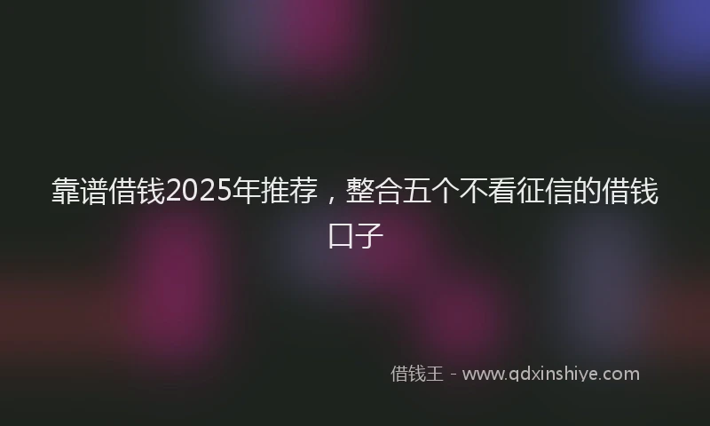 靠谱借钱2025年推荐，整合五个不看征信的借钱口子