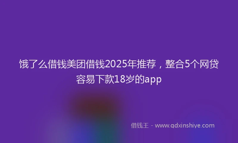 饿了么借钱美团借钱2025年推荐，整合5个网贷容易下款18岁的app