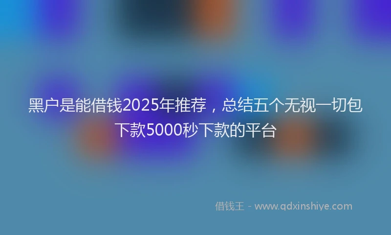 黑户是能借钱2025年推荐，总结五个无视一切包下款5000秒下款的平台