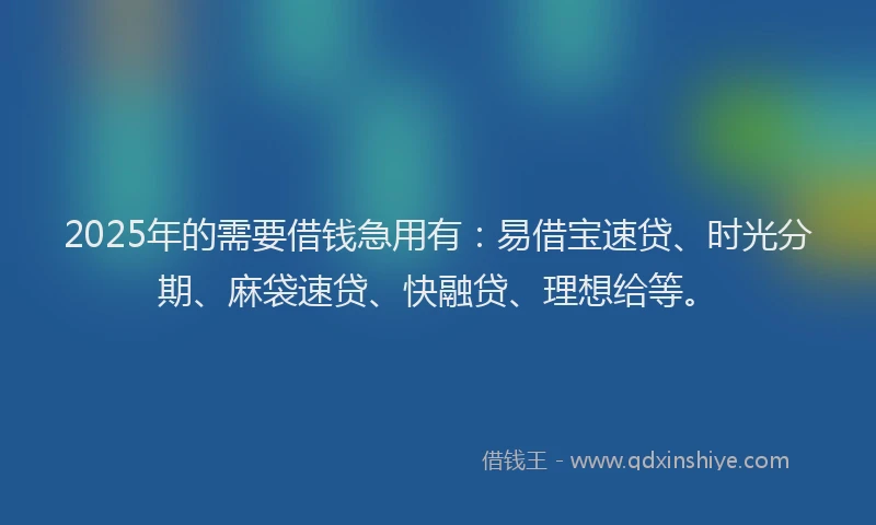 2025年的需要借钱急用有：易借宝速贷、时光分期、麻袋速贷、快融贷、理想给等。