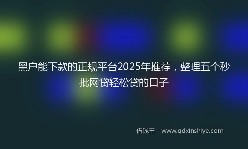 黑户能下款的正规平台2025年推荐，整理五个秒批网贷轻松贷的口子