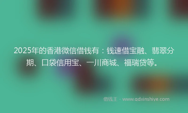 2025年的香港微信借钱有：钱速借宝融、翡翠分期、口袋信用宝、一川商城、福瑞贷等。