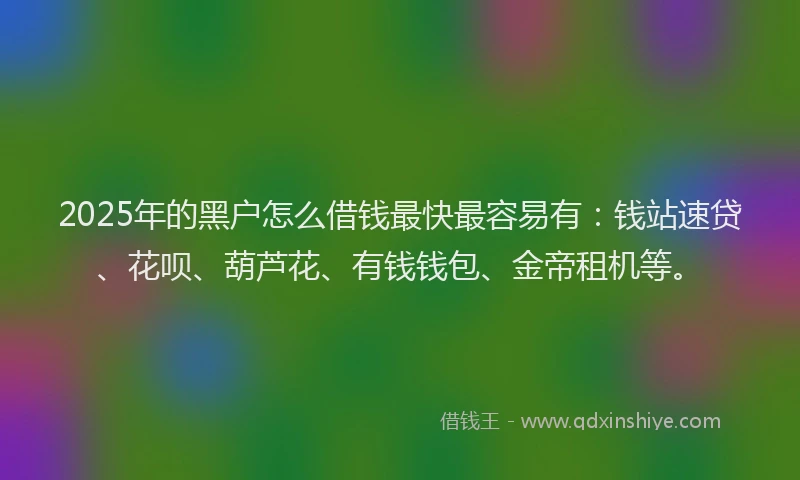 2025年的黑户怎么借钱最快最容易有：钱站速贷、花呗、葫芦花、有钱钱包、金帝租机等。