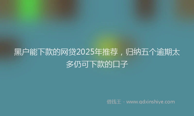 黑户能下款的网贷2025年推荐，归纳五个逾期太多仍可下款的口子